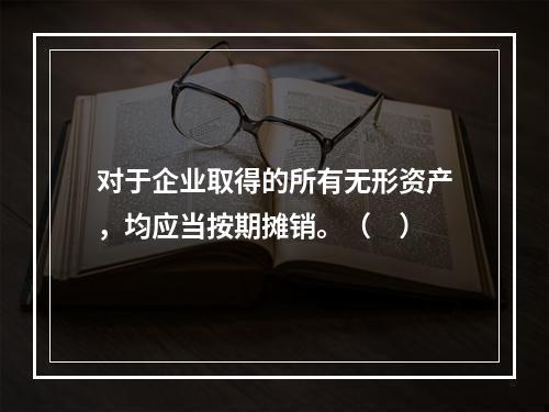 对于企业取得的所有无形资产，均应当按期摊销。（　）