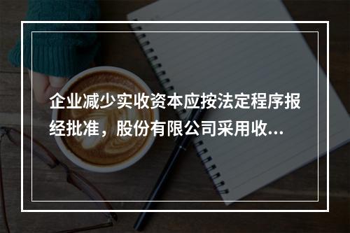 企业减少实收资本应按法定程序报经批准，股份有限公司采用收购本