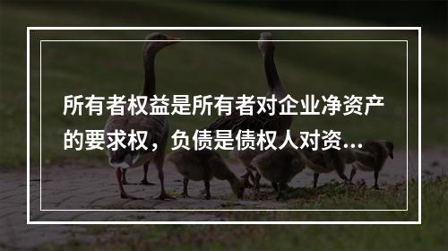 所有者权益是所有者对企业净资产的要求权，负债是债权人对资产的