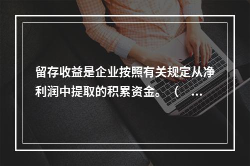 留存收益是企业按照有关规定从净利润中提取的积累资金。（　　）