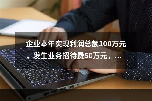 企业本年实现利润总额100万元，发生业务招待费50万元，税务