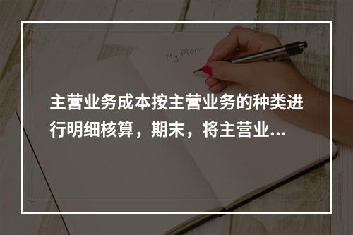 主营业务成本按主营业务的种类进行明细核算，期末，将主营业务成