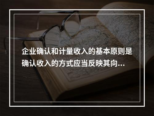 企业确认和计量收入的基本原则是确认收入的方式应当反映其向客户