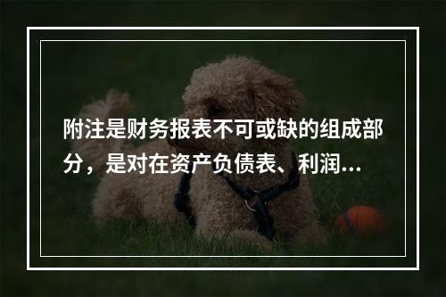 附注是财务报表不可或缺的组成部分，是对在资产负债表、利润表、