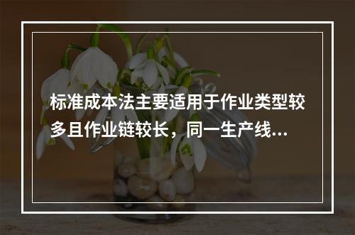 标准成本法主要适用于作业类型较多且作业链较长，同一生产线生产