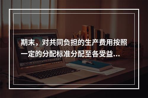 期末，对共同负担的生产费用按照一定的分配标准分配至各受益对象