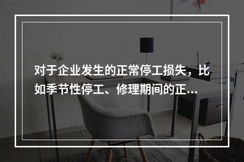 对于企业发生的正常停工损失，比如季节性停工、修理期间的正常停