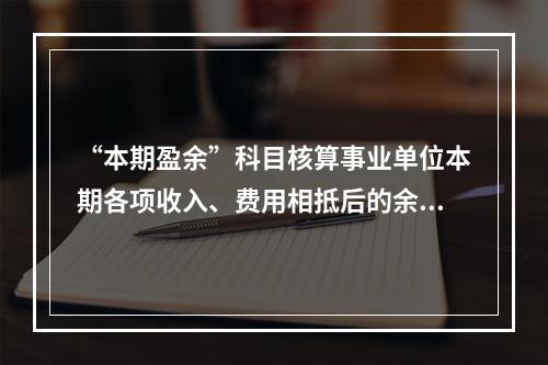 “本期盈余”科目核算事业单位本期各项收入、费用相抵后的余额。