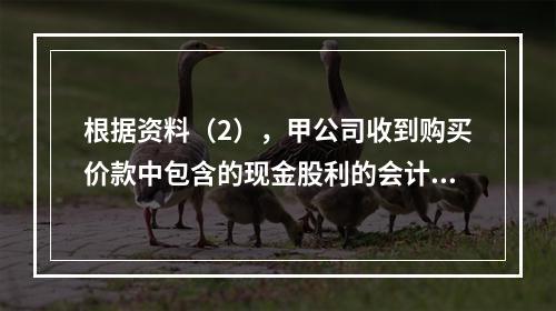 根据资料（2），甲公司收到购买价款中包含的现金股利的会计分录