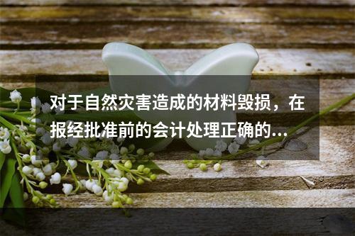 对于自然灾害造成的材料毁损，在报经批准前的会计处理正确的是（