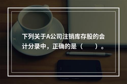 下列关于A公司注销库存股的会计分录中，正确的是（　　）。