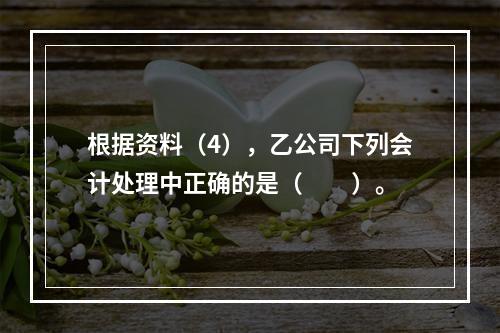 根据资料（4），乙公司下列会计处理中正确的是（　　）。