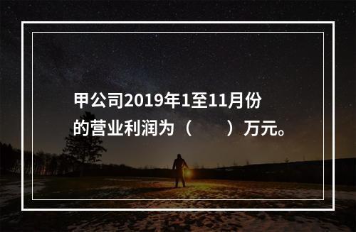 甲公司2019年1至11月份的营业利润为（　　）万元。