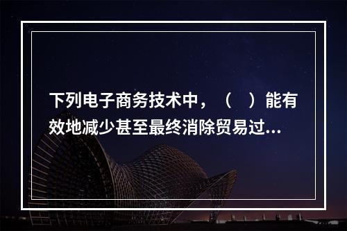 下列电子商务技术中，（　）能有效地减少甚至最终消除贸易过程