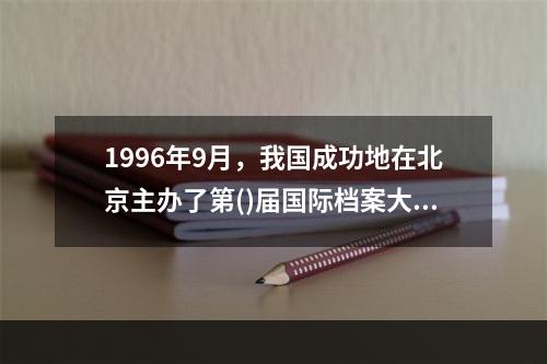 1996年9月，我国成功地在北京主办了第()届国际档案大会，