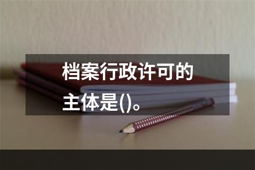 档案行政许可的主体是()。