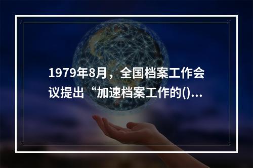 1979年8月，全国档案工作会议提出“加速档案工作的()”的