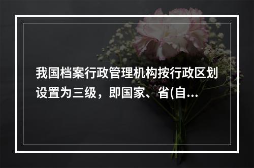 我国档案行政管理机构按行政区划设置为三级，即国家、省(自治区