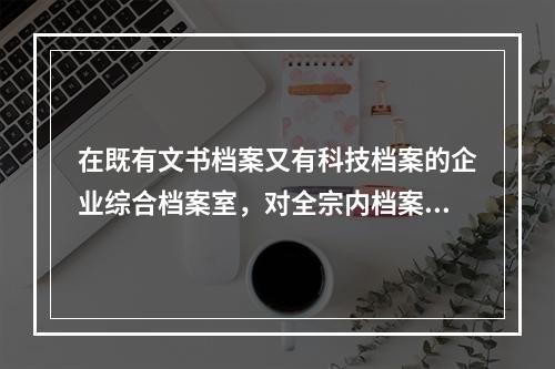 在既有文书档案又有科技档案的企业综合档案室，对全宗内档案实行