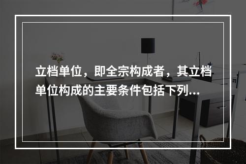 立档单位，即全宗构成者，其立档单位构成的主要条件包括下列哪些