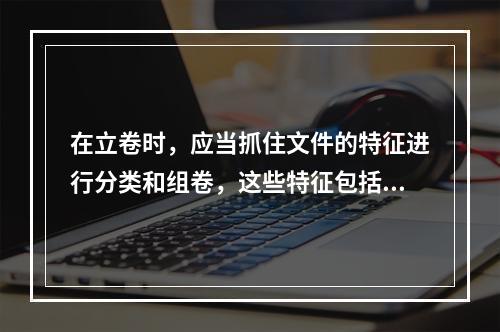 在立卷时，应当抓住文件的特征进行分类和组卷，这些特征包括问题