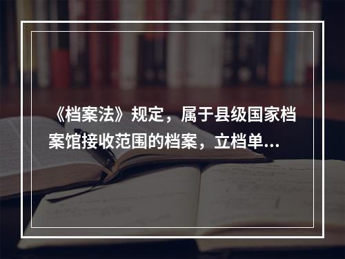 《档案法》规定，属于县级国家档案馆接收范围的档案，立档单位应