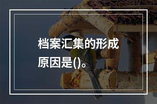 档案汇集的形成原因是()。