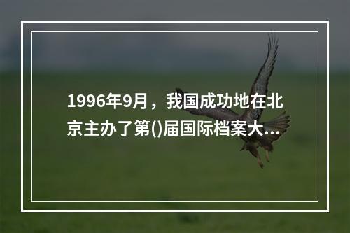 1996年9月，我国成功地在北京主办了第()届国际档案大会，