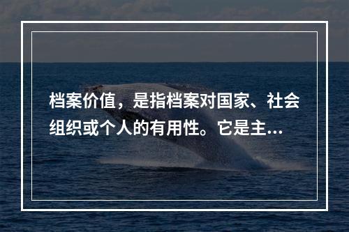 档案价值，是指档案对国家、社会组织或个人的有用性。它是主体需