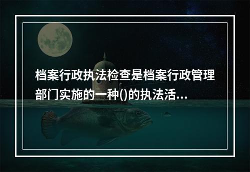 档案行政执法检查是档案行政管理部门实施的一种()的执法活动.