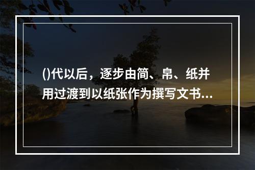 ()代以后，逐步由简、帛、纸并用过渡到以纸张作为撰写文书的主