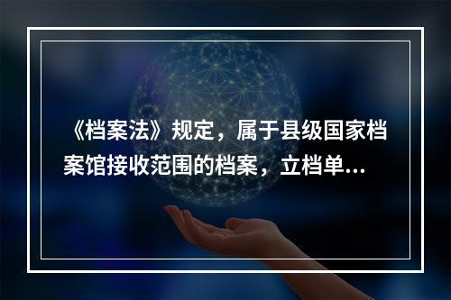 《档案法》规定，属于县级国家档案馆接收范围的档案，立档单位应