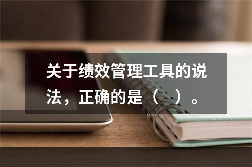 关于绩效管理工具的说法，正确的是（　）。