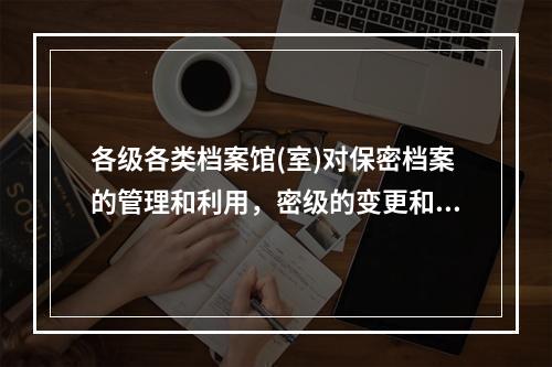 各级各类档案馆(室)对保密档案的管理和利用，密级的变更和解密