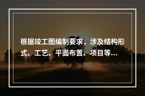 根据竣工图编制要求，涉及结构形式、工艺、平面布置、项目等重大