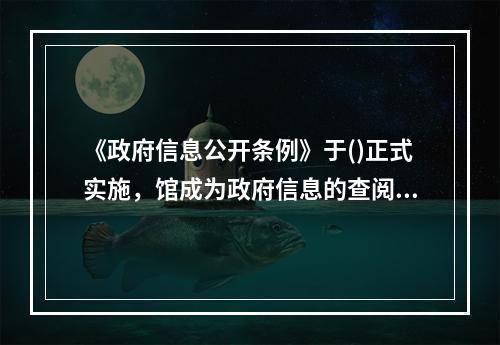 《政府信息公开条例》于()正式实施，馆成为政府信息的查阅场所