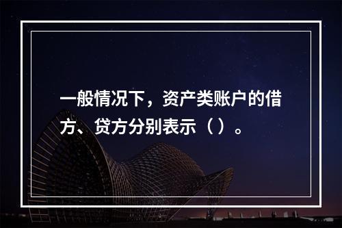 一般情况下，资产类账户的借方、贷方分别表示（ ）。