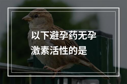 以下避孕药无孕激素活性的是