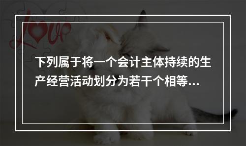 下列属于将一个会计主体持续的生产经营活动划分为若干个相等的会