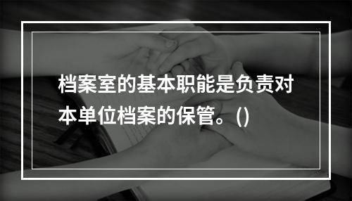 档案室的基本职能是负责对本单位档案的保管。()