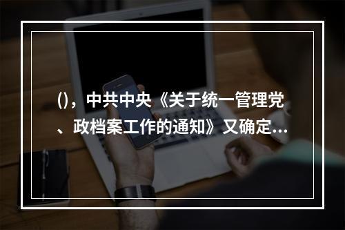 ()，中共中央《关于统一管理党、政档案工作的通知》又确定了党