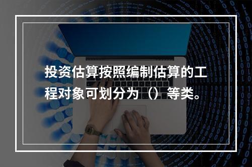 投资估算按照编制估算的工程对象可划分为（）等类。