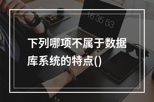 下列哪项不属于数据库系统的特点()