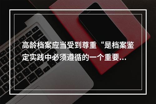 高龄档案应当受到尊重“是档案鉴定实践中必须遵循的一个重要原则