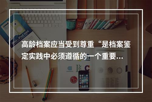 高龄档案应当受到尊重“是档案鉴定实践中必须遵循的一个重要原则