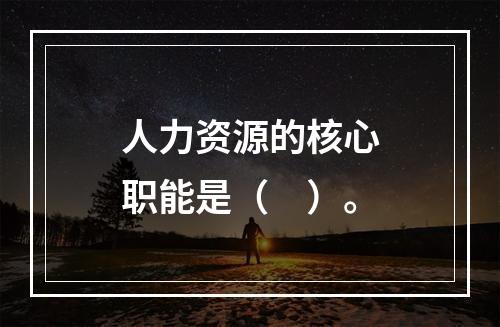 人力资源的核心职能是（　）。