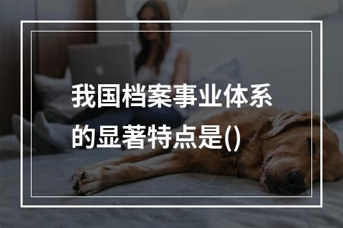 我国档案事业体系的显著特点是()