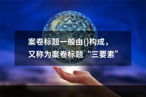 案卷标题一般由()构成，又称为案卷标题“三要素”