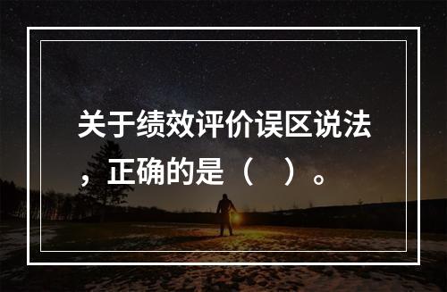 关于绩效评价误区说法，正确的是（　）。