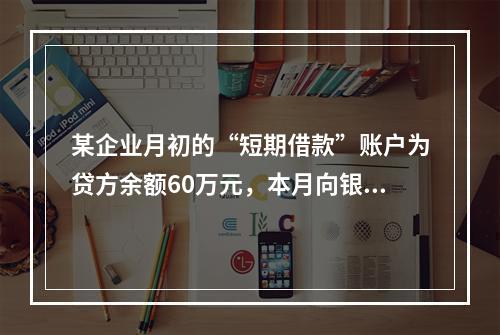 某企业月初的“短期借款”账户为贷方余额60万元，本月向银行借